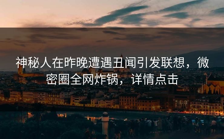 神秘人在昨晚遭遇丑闻引发联想,微密圈全网炸锅,详情点击