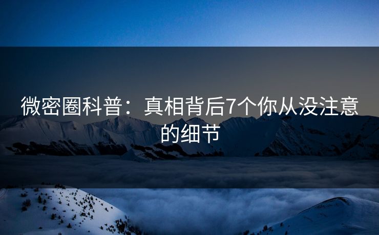 微密圈科普:真相背后7个你从没注意的细节