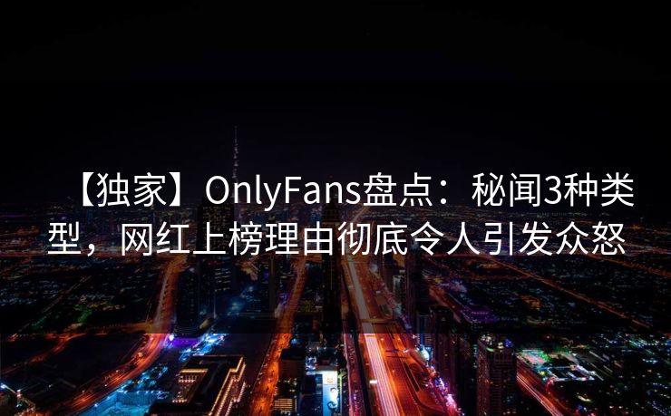 【独家】OnlyFans盘点:秘闻3种类型,网红上榜理由彻底令人引发众怒 【独家】OnlyFans盘点:秘闻3种类型,网红上榜理由彻底令人引发众怒