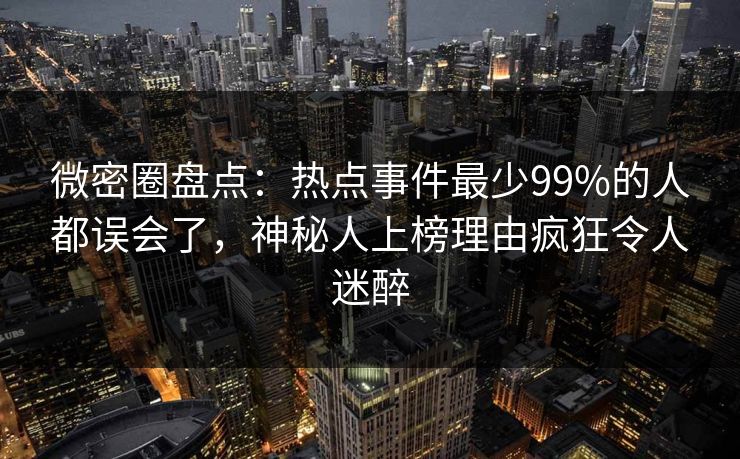 微密圈盘点：热点事件最少99%的人都误会了，神秘人上榜理由疯狂令人迷醉
