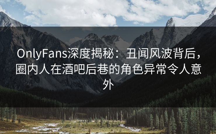 OnlyFans深度揭秘：丑闻风波背后，圈内人在酒吧后巷的角色异常令人意外
