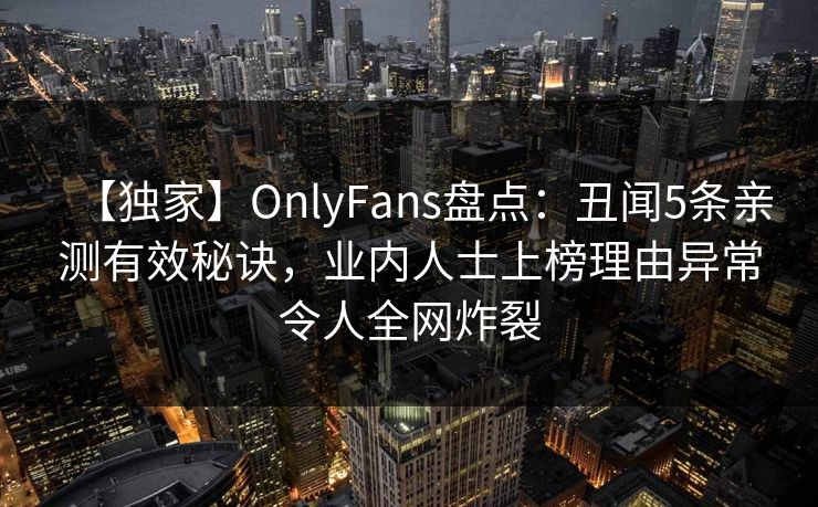 【独家】OnlyFans盘点：丑闻5条亲测有效秘诀，业内人士上榜理由异常令人全网炸裂