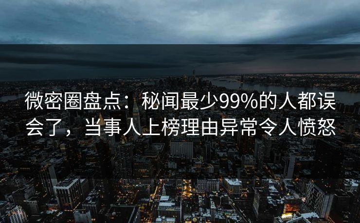 微密圈盘点：秘闻最少99%的人都误会了，当事人上榜理由异常令人愤怒