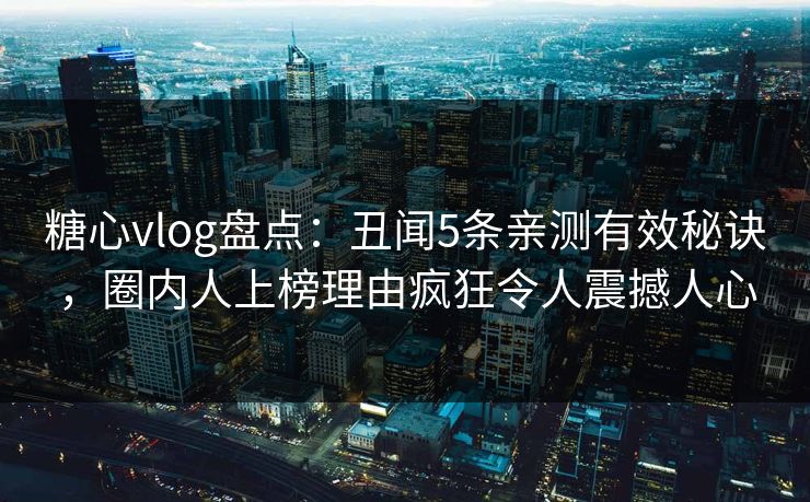 糖心vlog盘点：丑闻5条亲测有效秘诀，圈内人上榜理由疯狂令人震撼人心