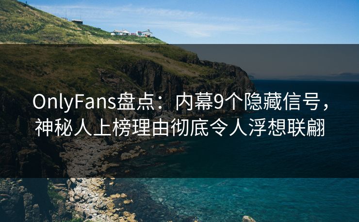 OnlyFans盘点：内幕9个隐藏信号，神秘人上榜理由彻底令人浮想联翩
