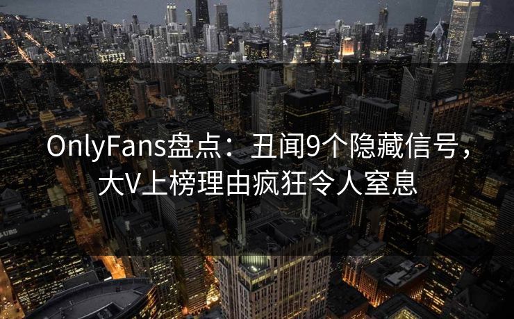 OnlyFans盘点:丑闻9个隐藏信号,大V上榜理由疯狂令人窒息 OnlyFans盘点:丑闻9个隐藏信号,大V上榜理由疯狂令人窒息