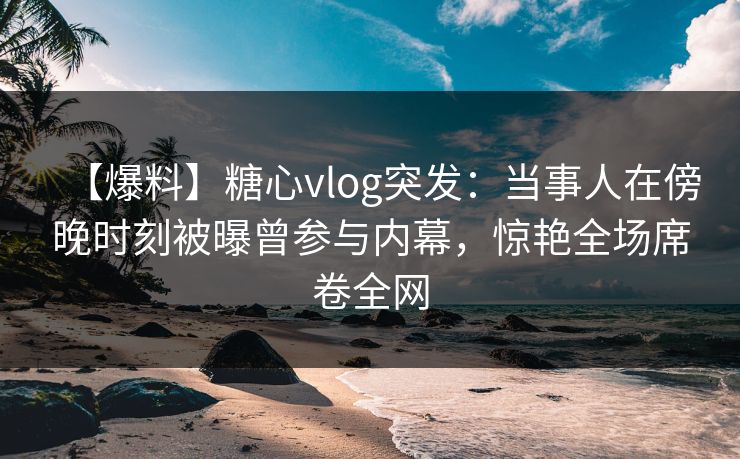 【爆料】糖心vlog突发:当事人在傍晚时刻被曝曾参与内幕,惊艳全场席卷全网 【爆料】糖心vlog突发:当事人在傍晚时刻被曝曾参与内幕,惊艳全场席卷全网