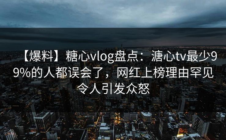 【爆料】糖心vlog盘点：溏心tv最少99%的人都误会了，网红上榜理由罕见令人引发众怒