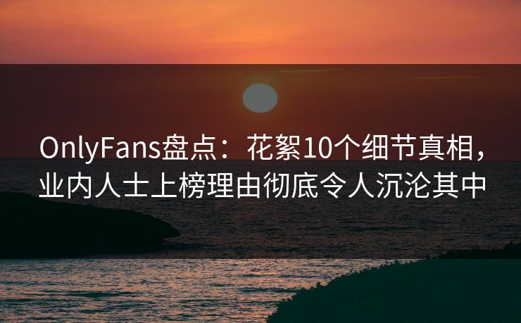 OnlyFans盘点:花絮10个细节真相,业内人士上榜理由彻底令人沉沦其中 OnlyFans盘点:花絮10个细节真相,业内人士上榜理由彻底令人沉沦其中