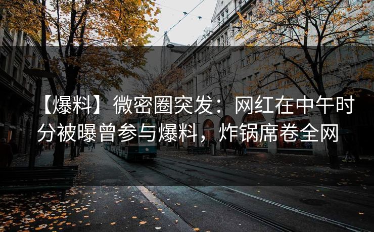 【爆料】微密圈突发：网红在中午时分被曝曾参与爆料，炸锅席卷全网