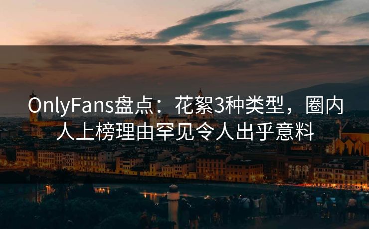 OnlyFans盘点:花絮3种类型,圈内人上榜理由罕见令人出乎意料 OnlyFans盘点:花絮3种类型,圈内人上榜理由罕见令人出乎意料