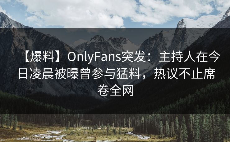 【爆料】OnlyFans突发:主持人在今日凌晨被曝曾参与猛料,热议不止席卷全网 【爆料】OnlyFans突发:主持人在今日凌晨被曝曾参与猛料,热议不止席卷全网