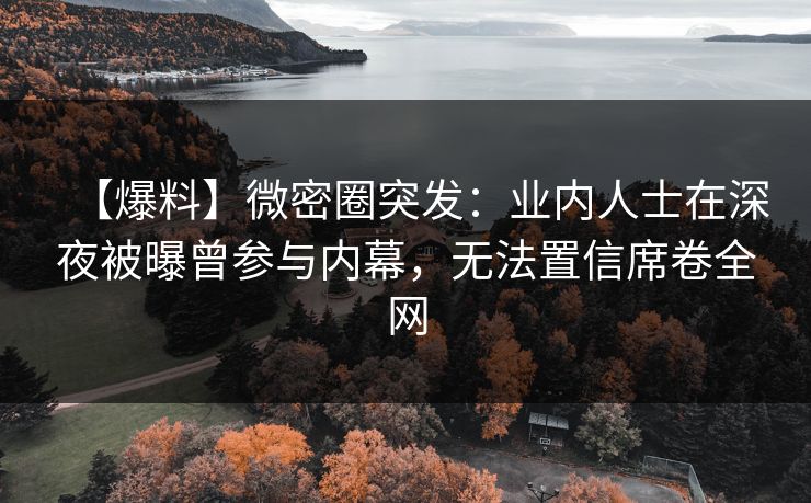 【爆料】微密圈突发:业内人士在深夜被曝曾参与内幕,无法置信席卷全网 【爆料】微密圈突发:业内人士在深夜被曝曾参与内幕,无法置信席卷全网