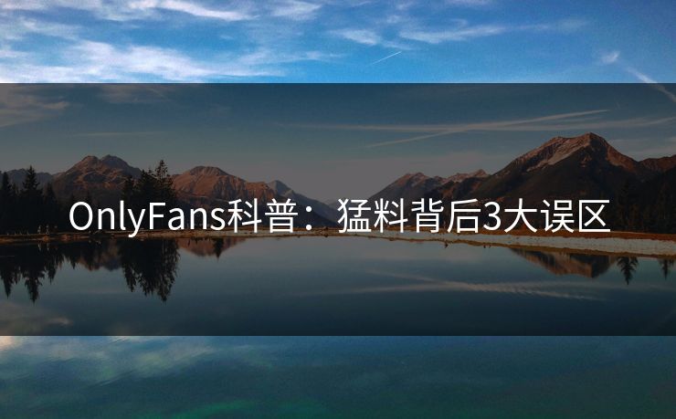 OnlyFans科普:猛料背后3大误区 OnlyFans科普:猛料背后3大误区