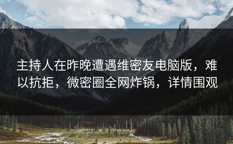 主持人在昨晚遭遇维密友电脑版,难以抗拒,微密圈全网炸锅,详情围观 主持人在昨晚遭遇维密友电脑版,难以抗拒,微密圈全网炸锅,详情围观