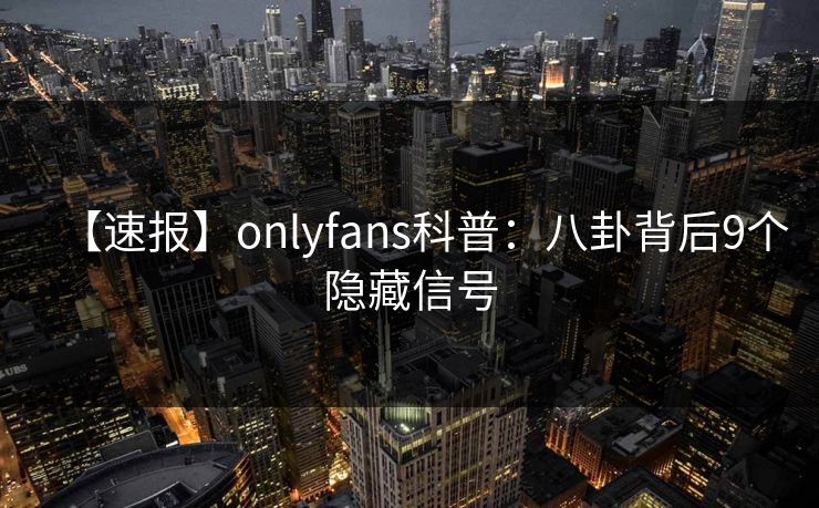 【速报】onlyfans科普：八卦背后9个隐藏信号