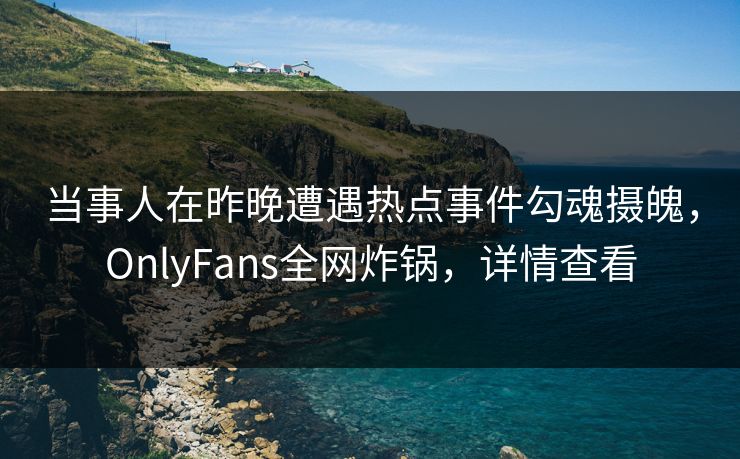 当事人在昨晚遭遇热点事件勾魂摄魄，OnlyFans全网炸锅，详情查看