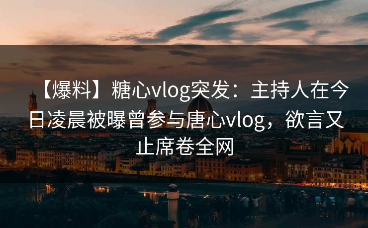 【爆料】糖心vlog突发：主持人在今日凌晨被曝曾参与唐心vlog，欲言又止席卷全网