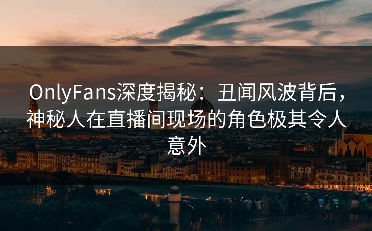 OnlyFans深度揭秘:丑闻风波背后,神秘人在直播间现场的角色极其令人意外 OnlyFans深度揭秘:丑闻风波背后,神秘人在直播间现场的角色极其令人意外