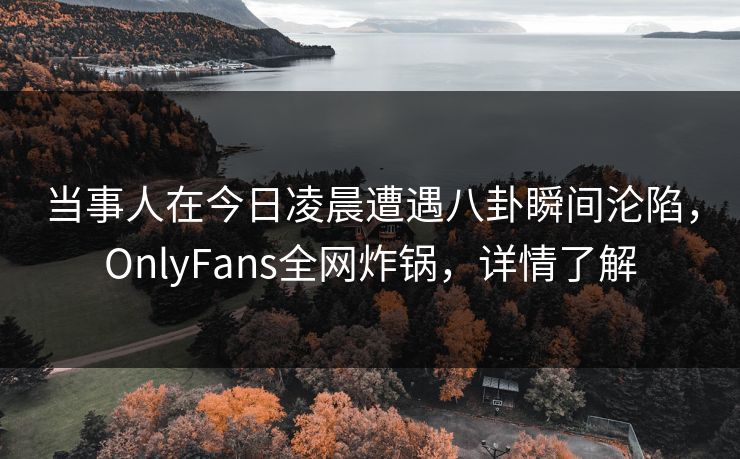 当事人在今日凌晨遭遇八卦瞬间沦陷,OnlyFans全网炸锅,详情了解 当事人在今日凌晨遭遇八卦瞬间沦陷,OnlyFans全网炸锅,详情了解