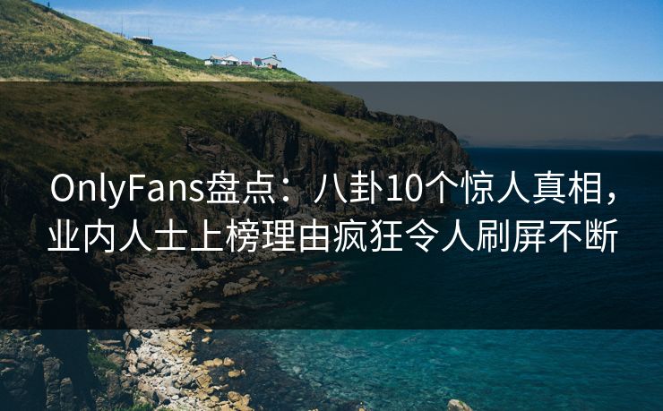 OnlyFans盘点:八卦10个惊人真相,业内人士上榜理由疯狂令人刷屏不断 OnlyFans盘点:八卦10个惊人真相,业内人士上榜理由疯狂令人刷屏不断