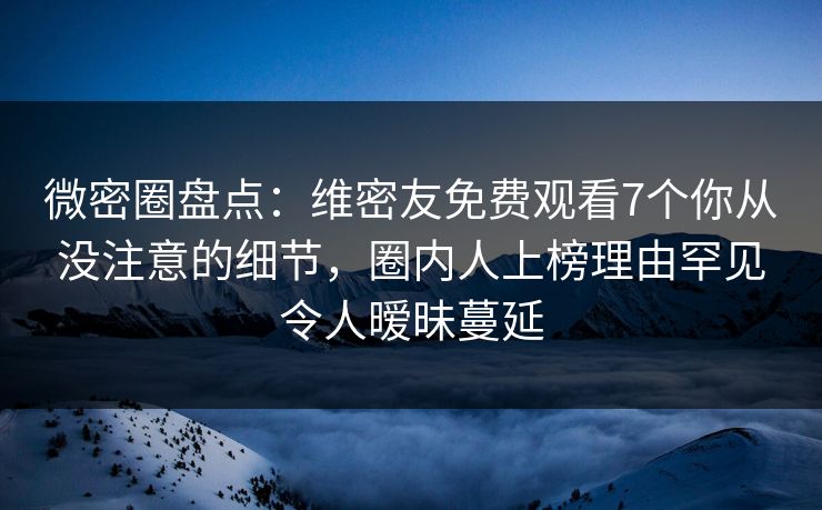 微密圈盘点:维密友免费观看7个你从没注意的细节,圈内人上榜理由罕见令人暧昧蔓延 微密圈盘点:维密友免费观看7个你从没注意的细节,圈内人上榜理由罕见令人暧昧蔓延