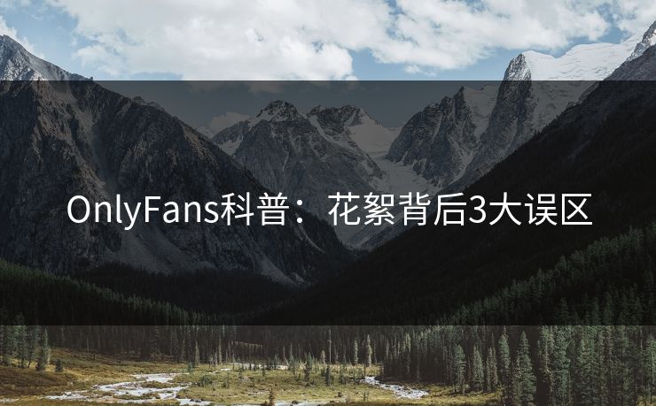 OnlyFans科普:花絮背后3大误区 OnlyFans科普:花絮背后3大误区