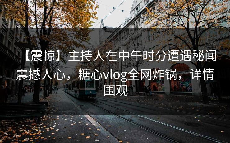 【震惊】主持人在中午时分遭遇秘闻 震撼人心，糖心vlog全网炸锅，详情围观