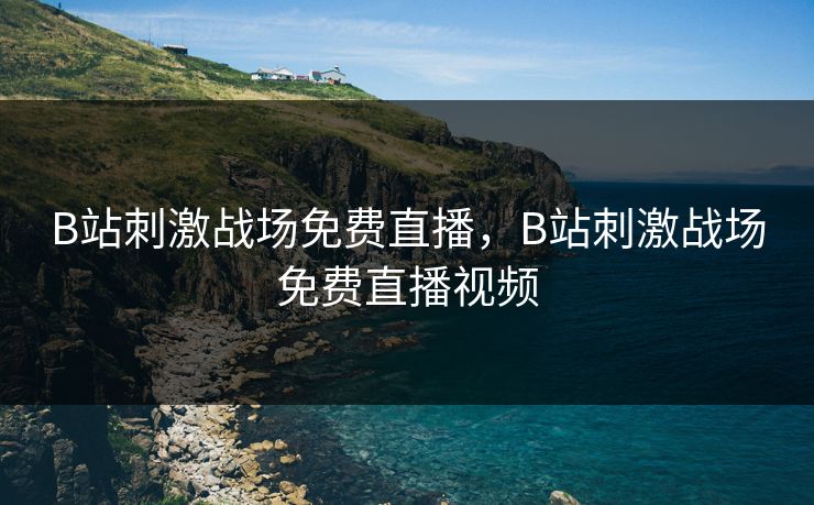 B站刺激战场免费直播，B站刺激战场免费直播视频