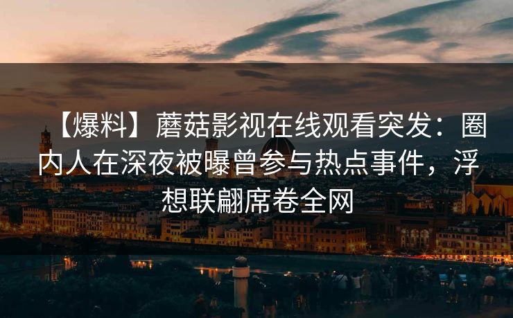 【爆料】蘑菇影视在线观看突发:圈内人在深夜被曝曾参与热点事件,浮想联翩席卷全网