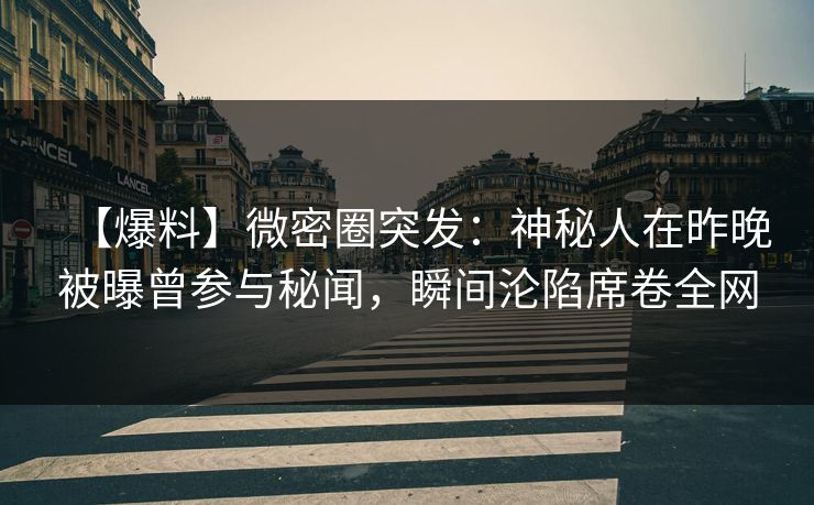 【爆料】微密圈突发：神秘人在昨晚被曝曾参与秘闻，瞬间沦陷席卷全网