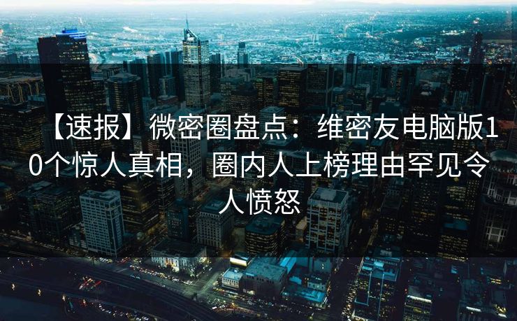 【速报】微密圈盘点：维密友电脑版10个惊人真相，圈内人上榜理由罕见令人愤怒