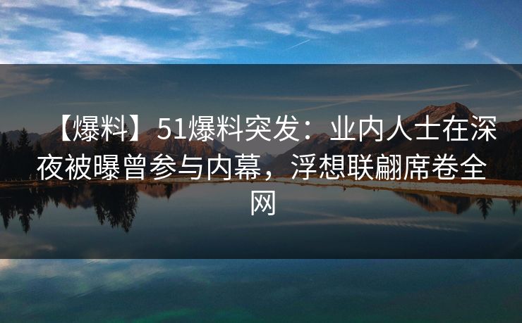 【爆料】51爆料突发：业内人士在深夜被曝曾参与内幕，浮想联翩席卷全网